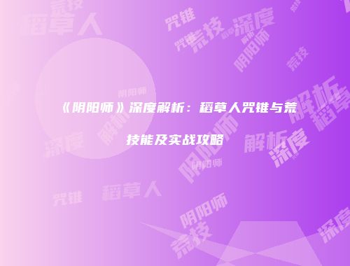 《阴阳师》深度解析：稻草人咒锥与荒技能及实战攻略