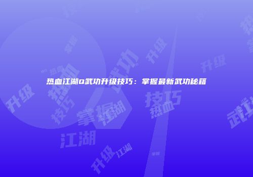 热血江湖Q武功升级技巧：掌握最新武功秘籍