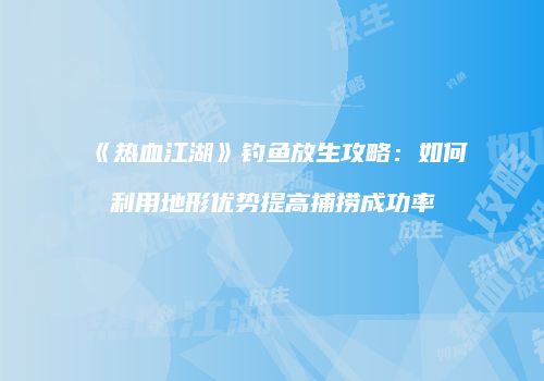 《热血江湖》钓鱼放生攻略：如何利用地形优势提高捕捞成功率