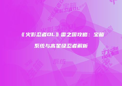 《火影忍者OL》雷之国攻略：宝箱系统与高星级忍者解析