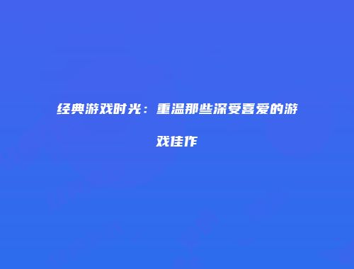 经典游戏时光：重温那些深受喜爱的游戏佳作