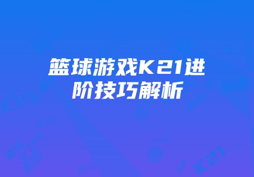 篮球游戏K21进阶技巧解析