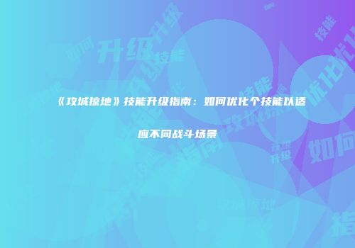 《攻城掠地》技能升级指南：如何优化个技能以适应不同战斗场景