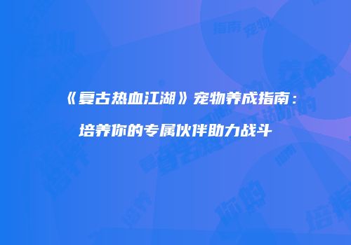 《复古热血江湖》宠物养成指南：培养你的专属伙伴助力战斗
