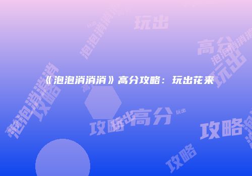 《泡泡消消消》高分攻略：玩出花来
