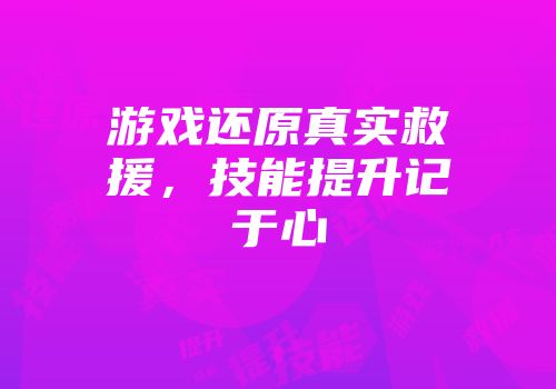 游戏还原真实救援，技能提升记于心