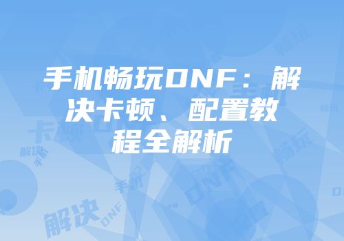 手机畅玩DNF：解决卡顿、配置教程全解析