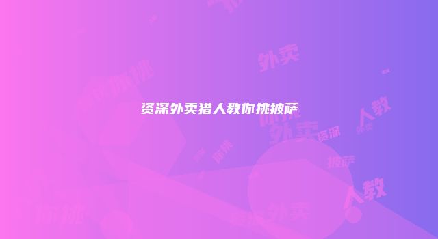 资深外卖猎人教你挑披萨