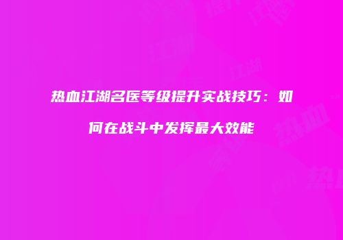 热血江湖名医等级提升实战技巧：如何在战斗中发挥最大效能