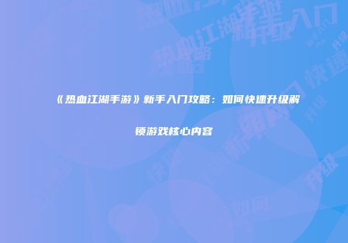 《热血江湖手游》新手入门攻略：如何快速升级解锁游戏核心内容