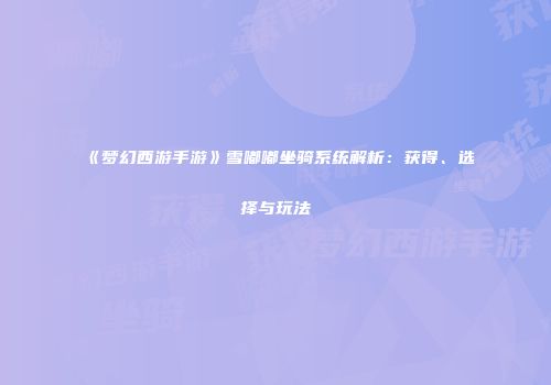 《梦幻西游手游》雪嘟嘟坐骑系统解析：获得、选择与玩法