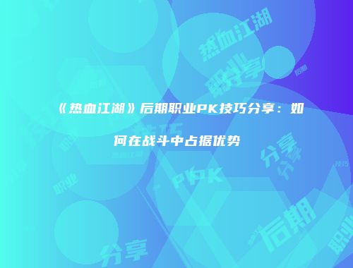 《热血江湖》后期职业PK技巧分享：如何在战斗中占据优势