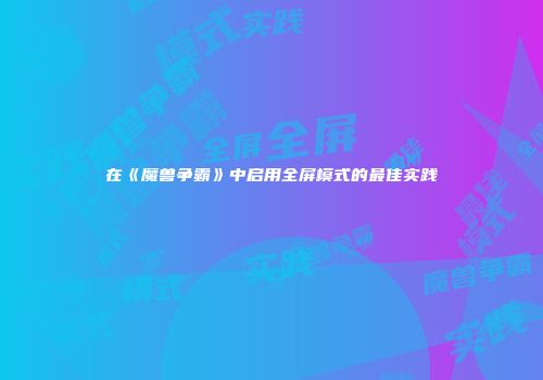 在《魔兽争霸》中启用全屏模式的最佳实践