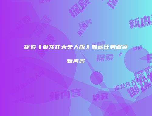 探索《御龙在天美人版》隐藏任务解锁新内容