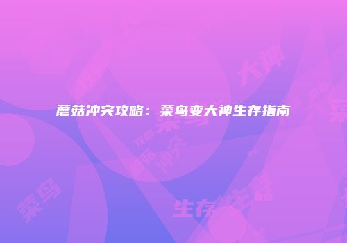 蘑菇冲突攻略：菜鸟变大神生存指南