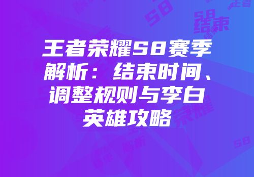 王者荣耀S8赛季解析：结束时间、调整规则与李白英雄攻略