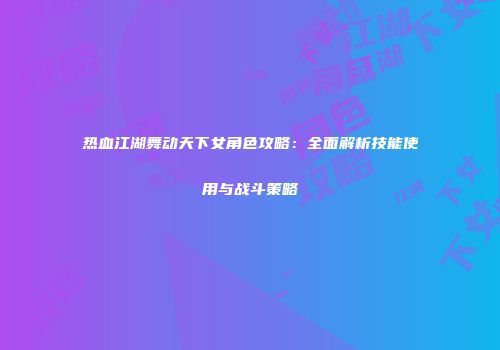 热血江湖舞动天下女角色攻略:全面解析技能使用与战斗策略