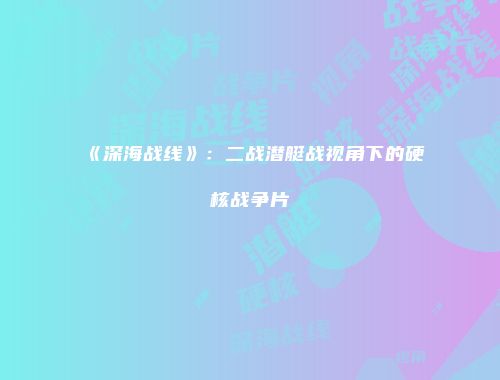《深海战线》：二战潜艇战视角下的硬核战争片