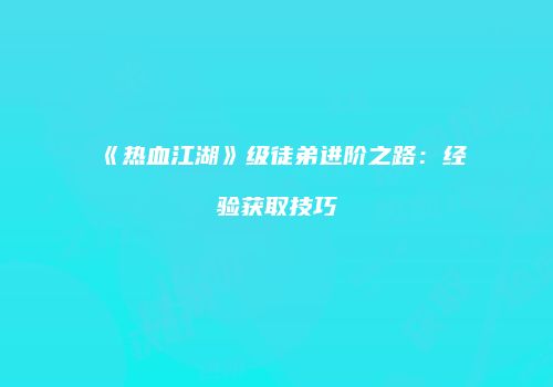 《热血江湖》级徒弟进阶之路：经验获取技巧