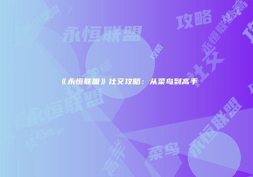 《永恒联盟》社交攻略：从菜鸟到高手