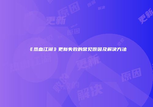 《热血江湖》更新失败的常见原因及解决方法