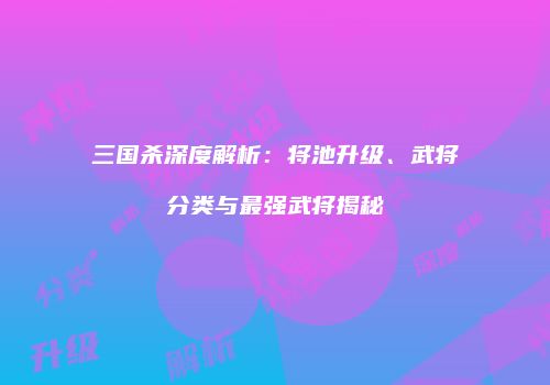 三国杀深度解析：将池升级、武将分类与最强武将揭秘