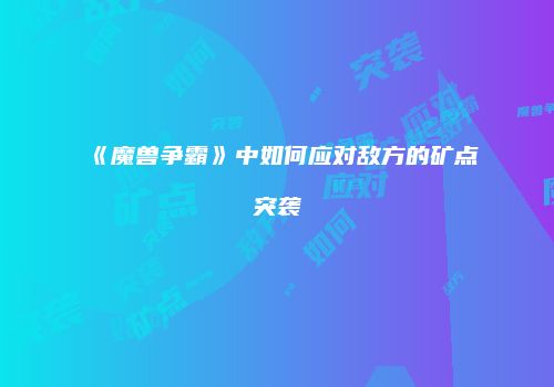 《魔兽争霸》中如何应对敌方的矿点突袭