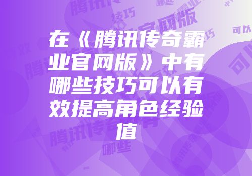 在《腾讯传奇霸业官网版》中有哪些技巧可以有效提高角色经验值