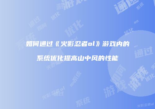 如何通过《火影忍者ol》游戏内的系统优化提高山中风的性能
