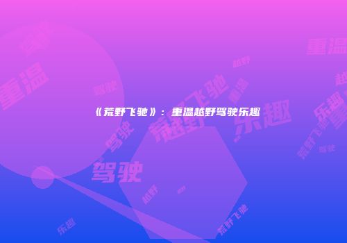 《荒野飞驰》：重温越野驾驶乐趣