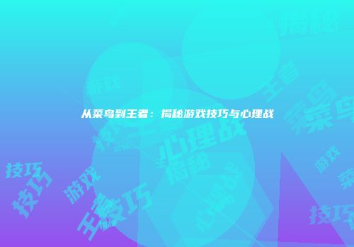 从菜鸟到王者：揭秘游戏技巧与心理战