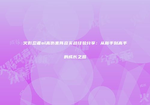 火影忍者ol高伤害阵容实战经验分享：从新手到高手的成长之路