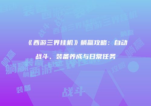 《西游三界挂机》躺赢攻略：自动战斗、装备养成与日常任务