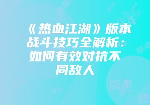 《热血江湖》版本战斗技巧全解析：如何有效对抗不同敌人