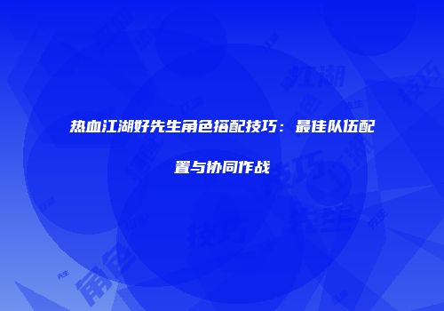 热血江湖好先生角色搭配技巧：最佳队伍配置与协同作战