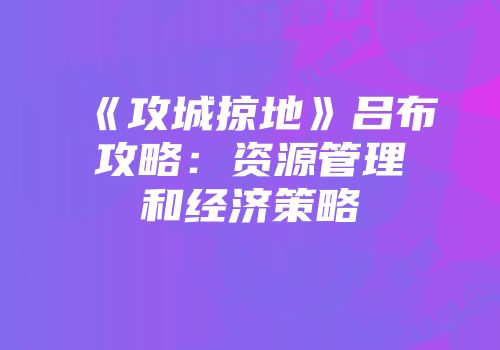 《攻城掠地》吕布攻略：资源管理和经济策略