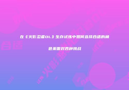 在《火影忍者OL》生存试炼中如何选择合适的角色来面对各种挑战