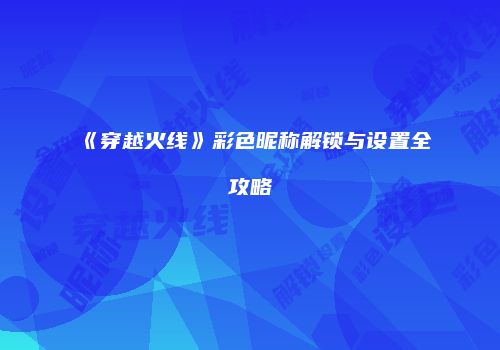 《穿越火线》彩色昵称解锁与设置全攻略