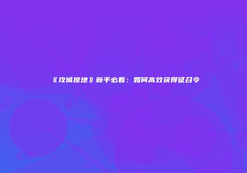 《攻城掠地》新手必看：如何高效获得征召令
