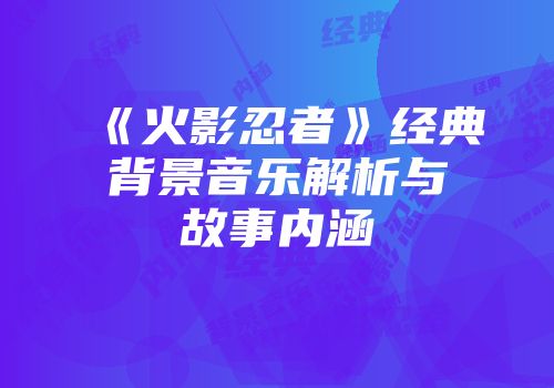 《火影忍者》经典背景音乐解析与故事内涵