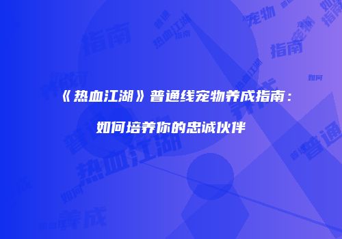 《热血江湖》普通线宠物养成指南：如何培养你的忠诚伙伴