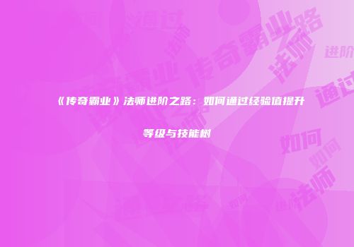 《传奇霸业》法师进阶之路：如何通过经验值提升等级与技能树