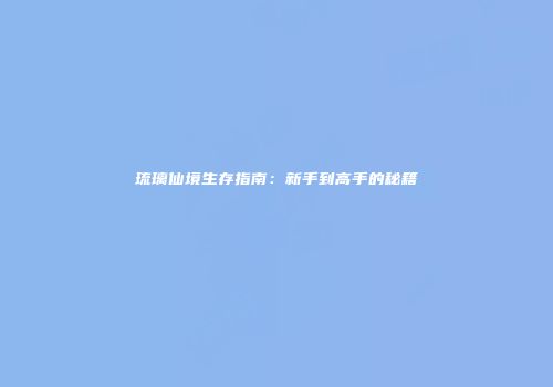 琉璃仙境生存指南：新手到高手的秘籍