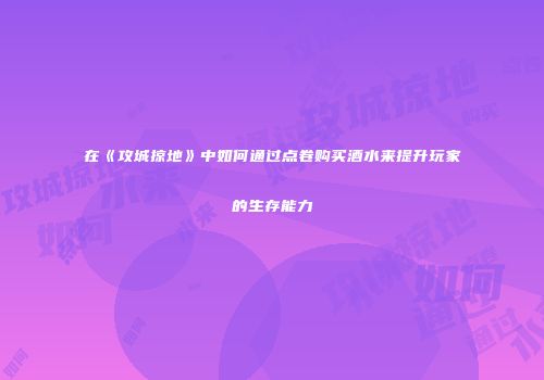 在《攻城掠地》中如何通过点卷购买酒水来提升玩家的生存能力