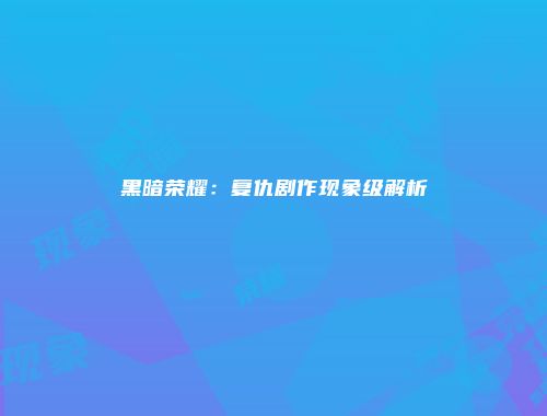 黑暗荣耀：复仇剧作现象级解析