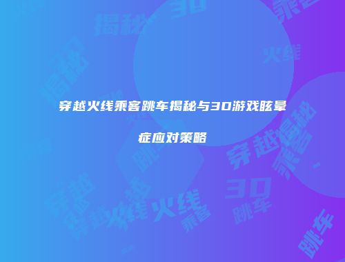 穿越火线乘客跳车揭秘与3D游戏眩晕症应对策略