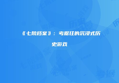 《七院档案》：考据狂的沉浸式历史游戏