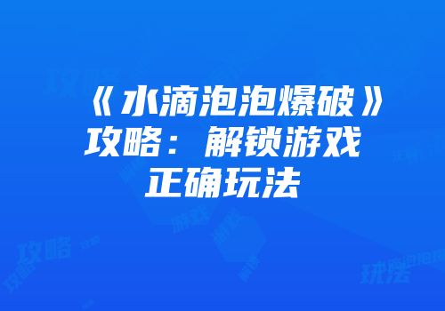 《水滴泡泡爆破》攻略：解锁游戏正确玩法