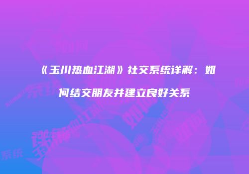 《玉川热血江湖》社交系统详解：如何结交朋友并建立良好关系