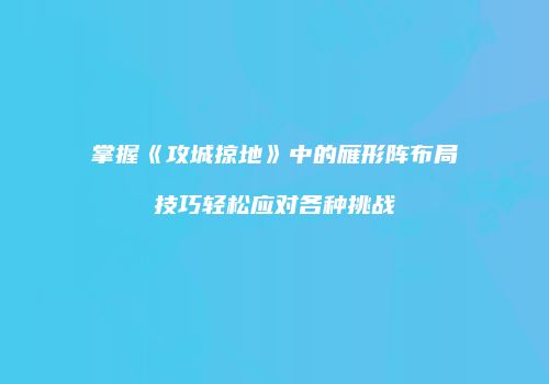 掌握《攻城掠地》中的雁形阵布局技巧轻松应对各种挑战